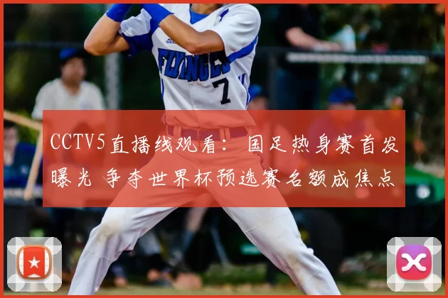CCTV5直播线观看：国足热身赛首发曝光 争夺世界杯预选赛名额成焦点