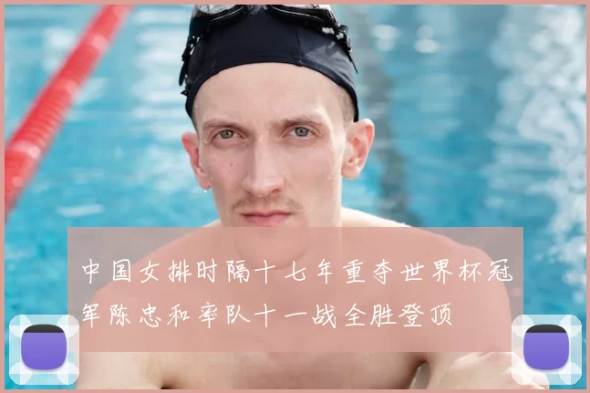 中国女排时隔十七年重夺世界杯冠军陈忠和率队十一战全胜登顶