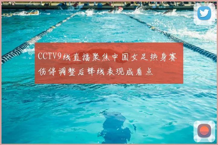 CCTV9线直播聚焦中国女足热身赛 伤停调整后锋线表现成看点