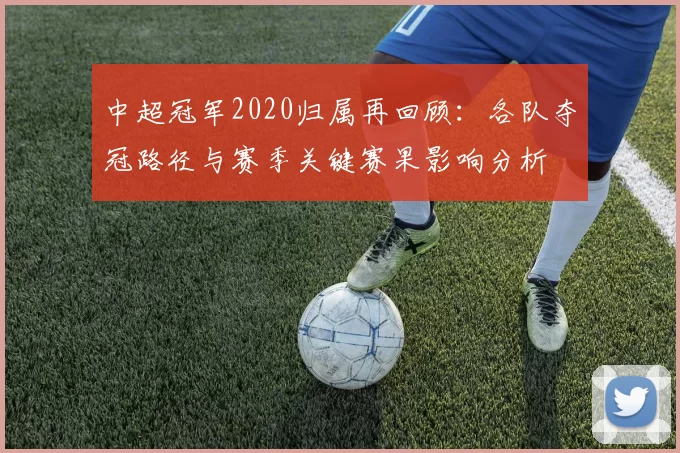 中超冠军2020归属再回顾：各队夺冠路径与赛季关键赛果影响分析