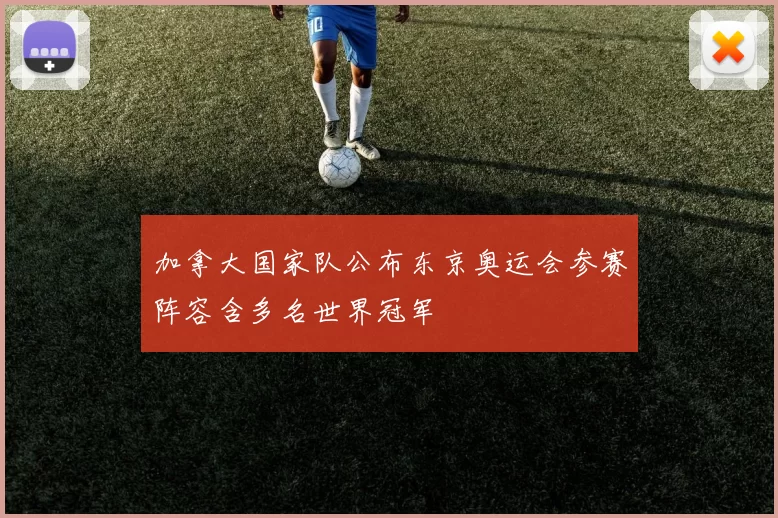 加拿大国家队公布东京奥运会参赛阵容含多名世界冠军