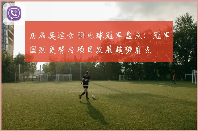 历届奥运会羽毛球冠军盘点：冠军国别更替与项目发展趋势看点