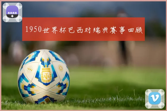1950世界杯巴西对瑞典赛事回顾