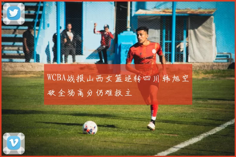 WCBA战报山西女篮逆转四川韩旭空砍全场高分仍难救主