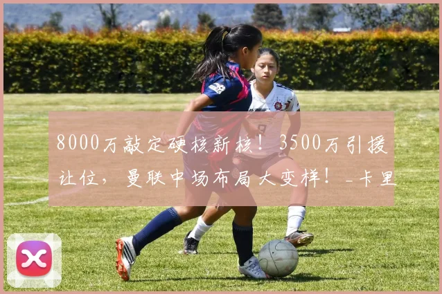 8000万敲定硬核新核！3500万引援让位，曼联中场布局大变样！_卡里克_轮换_赛场