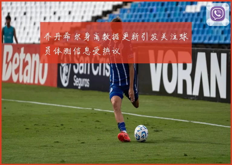 乔丹希尔身高数据更新引发关注球员体测信息受热议