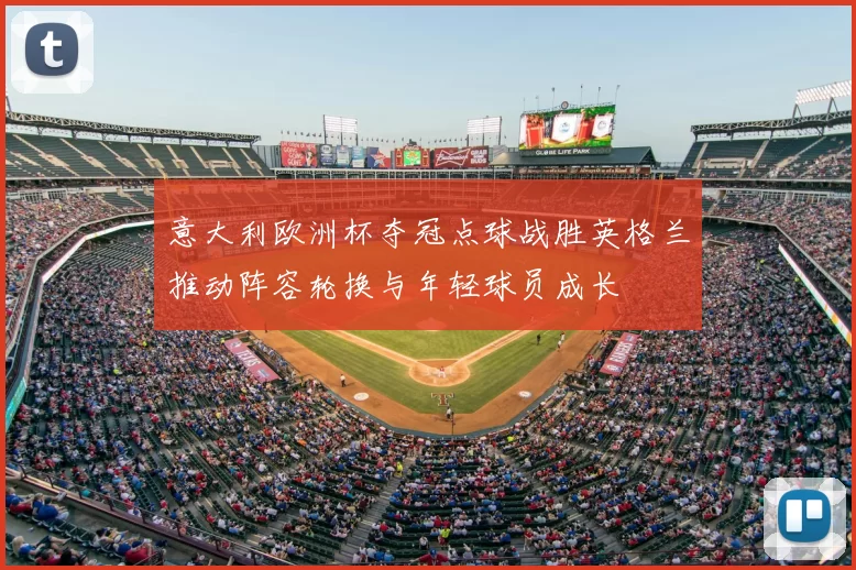 意大利欧洲杯夺冠点球战胜英格兰推动阵容轮换与年轻球员成长