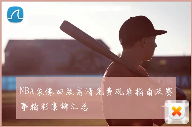 NBA录像回放高清免费观看指南及赛事精彩集锦汇总