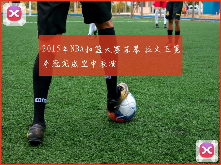 2015年NBA扣篮大赛落幕 拉文卫冕夺冠完成空中表演