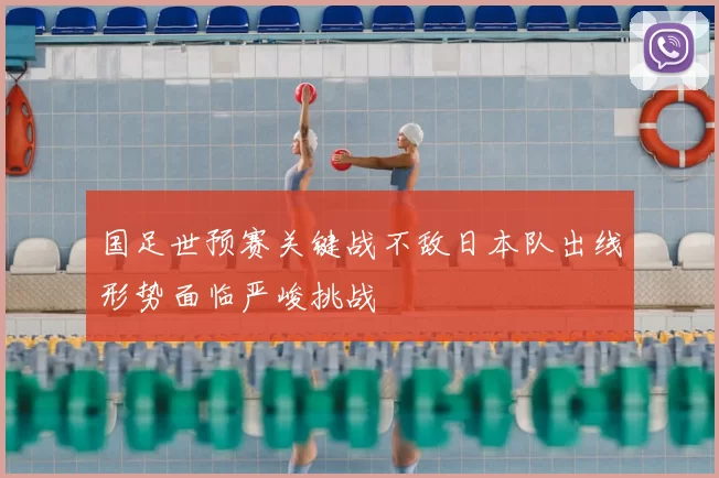 国足世预赛关键战不敌日本队出线形势面临严峻挑战