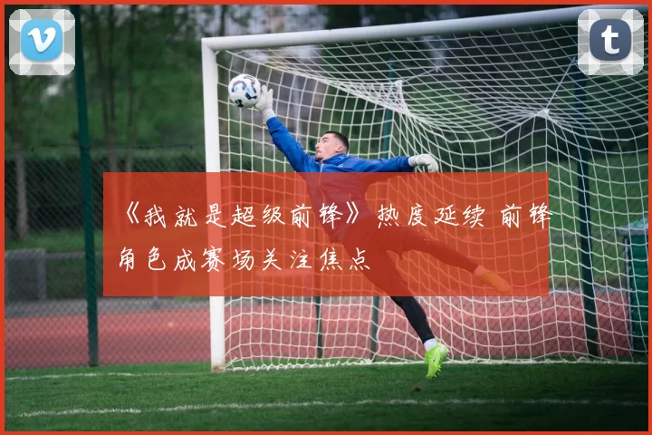 《我就是超级前锋》热度延续 前锋角色成赛场关注焦点