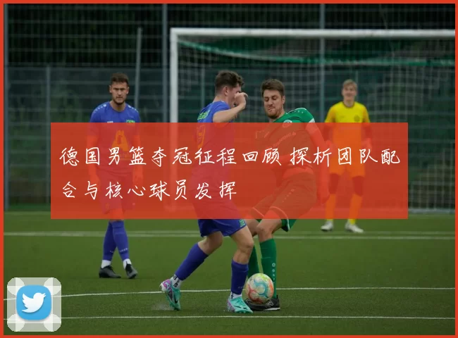 德国男篮夺冠征程回顾 探析团队配合与核心球员发挥