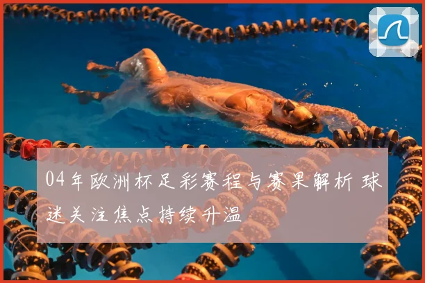 04年欧洲杯足彩赛程与赛果解析 球迷关注焦点持续升温