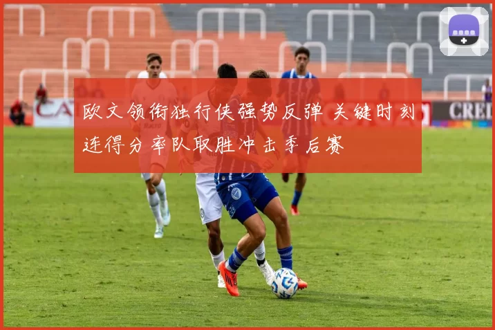 欧文领衔独行侠强势反弹 关键时刻连得分率队取胜冲击季后赛