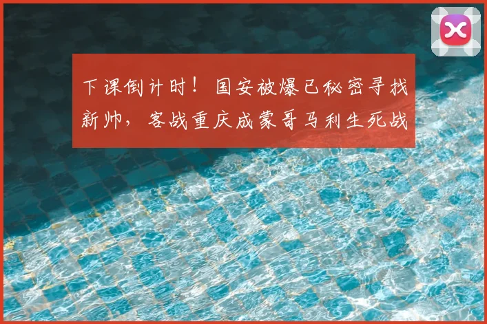 下课倒计时！国安被爆已秘密寻找新帅，客战重庆成蒙哥马利生死战_铜梁_加德乌_中卫