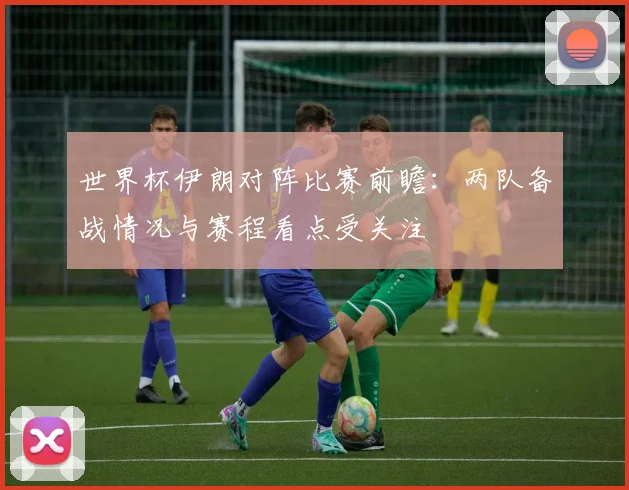 世界杯伊朗对阵比赛前瞻:两队备战情况与赛程看点受关注