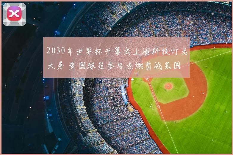2030年世界杯开幕式上演科技灯光大秀 多国球星参与点燃首战氛围