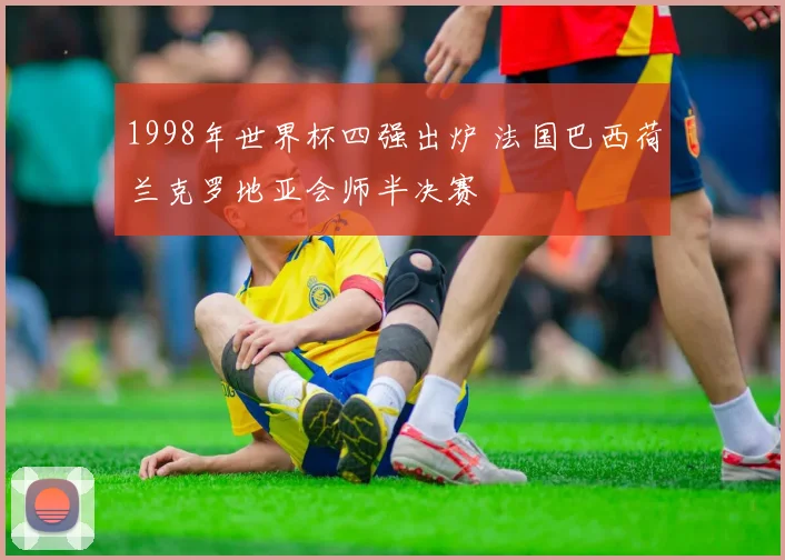 1998年世界杯四强出炉 法国巴西荷兰克罗地亚会师半决赛