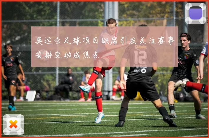 奥运会足球项目缺席引发关注赛事安排变动成焦点