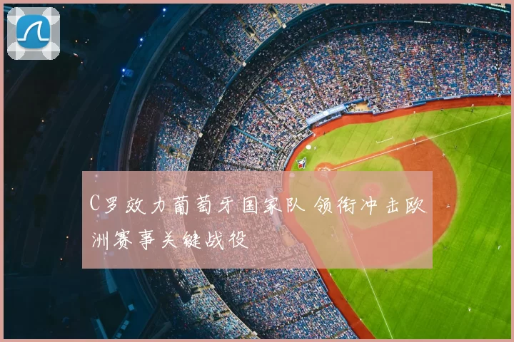 C罗效力葡萄牙国家队 领衔冲击欧洲赛事关键战役