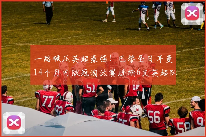 一路碾压英超豪强！巴黎圣日耳曼14个月内欧冠淘汰赛连斩6支英超队伍_阿森纳_利物浦_阿森纳