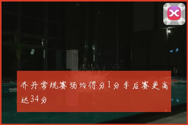 乔丹常规赛场均得分1分季后赛更高达34分