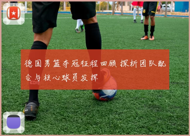 德国男篮夺冠征程回顾 探析团队配合与核心球员发挥