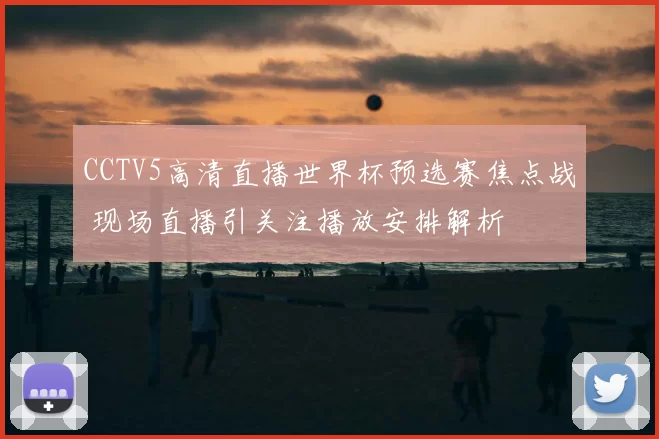 CCTV5高清直播世界杯预选赛焦点战 现场直播引关注播放安排解析