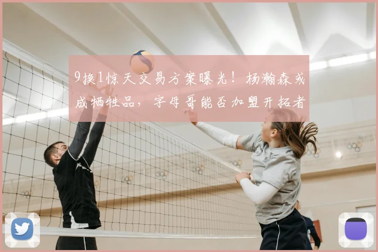 9换1惊天交易方案曝光！杨瀚森或成牺牲品，字母哥能否加盟开拓者引发热议_CBA_NBA_魔术