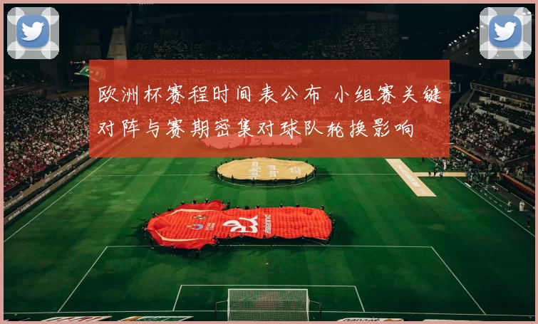 欧洲杯赛程时间表公布 小组赛关键对阵与赛期密集对球队轮换影响