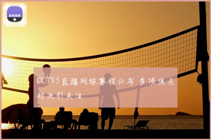 CCTV5直播网球赛程公布 多项焦点对决引关注