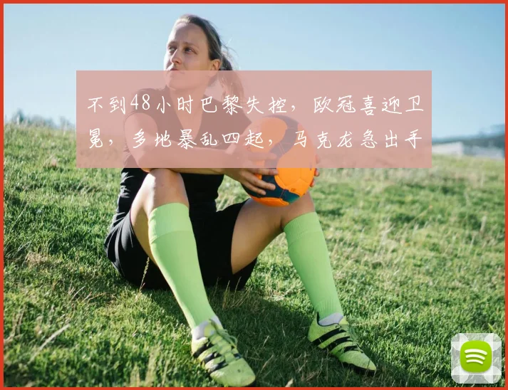 不到48小时巴黎失控，欧冠喜迎卫冕，多地暴乱四起，马克龙急出手