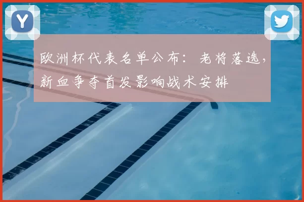 欧洲杯代表名单公布:老将落选,新血争夺首发影响战术安排