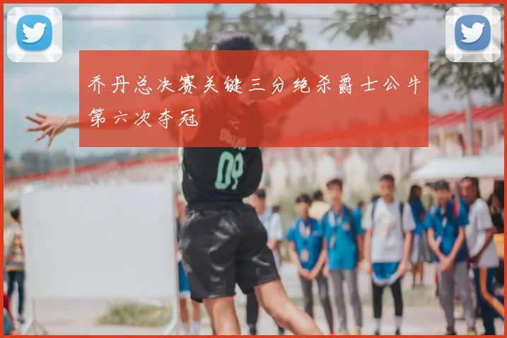 乔丹总决赛关键三分绝杀爵士公牛第六次夺冠