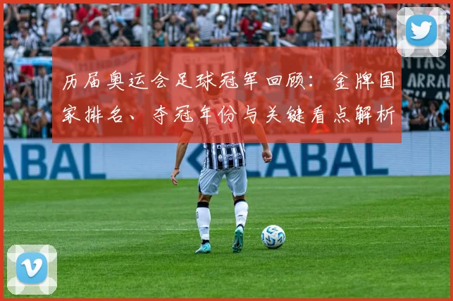 历届奥运会足球冠军回顾：金牌国家排名、夺冠年份与关键看点解析