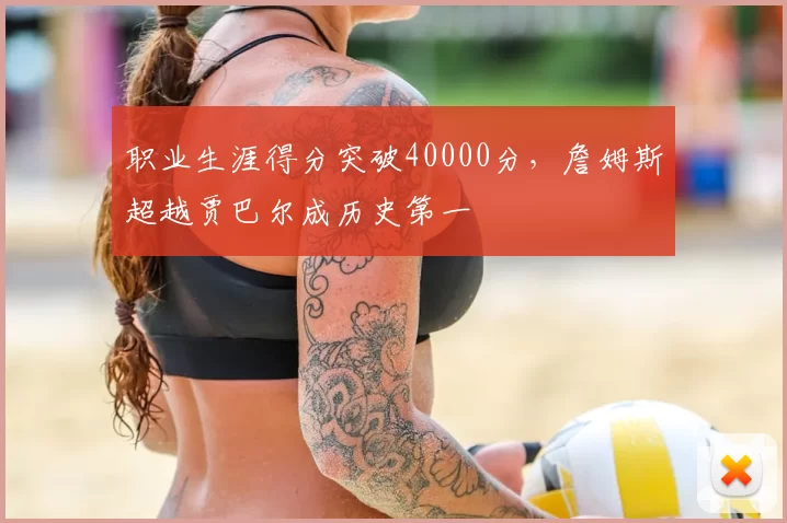 职业生涯得分突破40000分，詹姆斯超越贾巴尔成历史第一