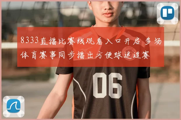 8333直播比赛线观看入口开启 多场体育赛事同步播出方便球迷追赛