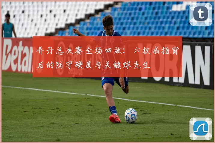 乔丹总决赛全场回放：六枚戒指背后的防守硬度与关键球先生