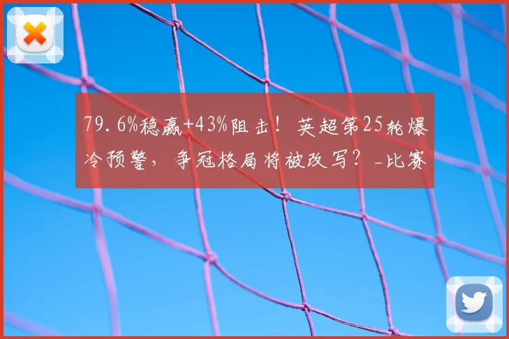 79.6%稳赢+43%阻击!英超第25轮爆冷预警,争冠格局将被改写?_比赛_胜率_阿森纳