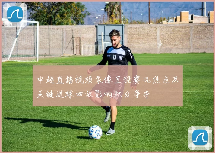 中超直播视频录像呈现赛况焦点及关键进球回放影响积分争夺