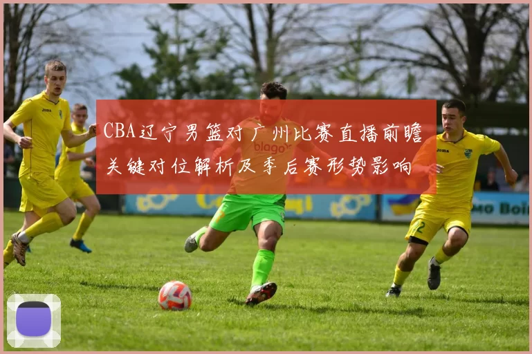 CBA辽宁男篮对广州比赛直播前瞻 关键对位解析及季后赛形势影响