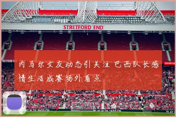 内马尔女友动态引关注 巴西队长感情生活成赛场外看点