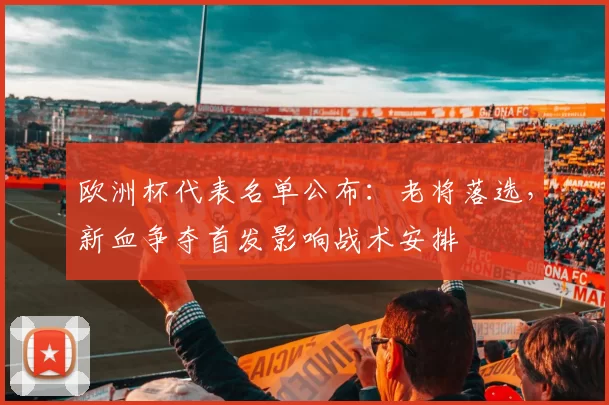 欧洲杯代表名单公布：老将落选，新血争夺首发影响战术安排