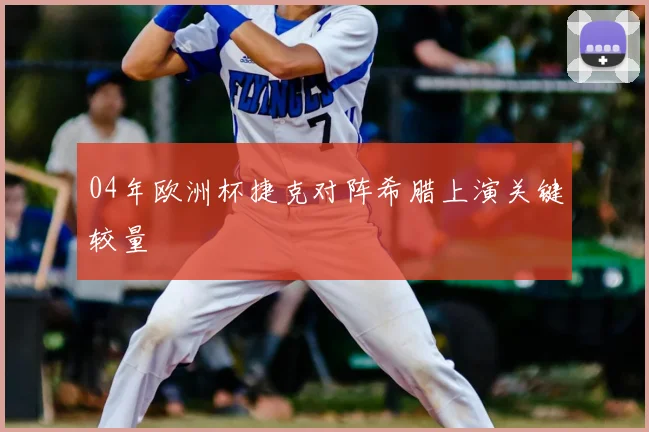 04年欧洲杯捷克对阵希腊上演关键较量
