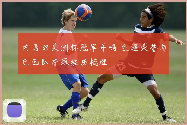 内马尔美洲杯冠军手吗 生涯荣誉与巴西队夺冠经历梳理