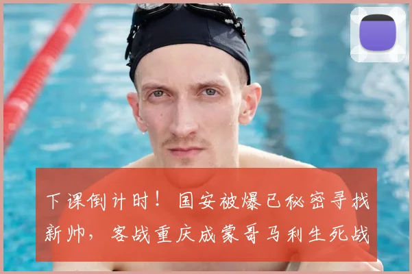 下课倒计时！国安被爆已秘密寻找新帅，客战重庆成蒙哥马利生死战_铜梁_加德乌_中卫