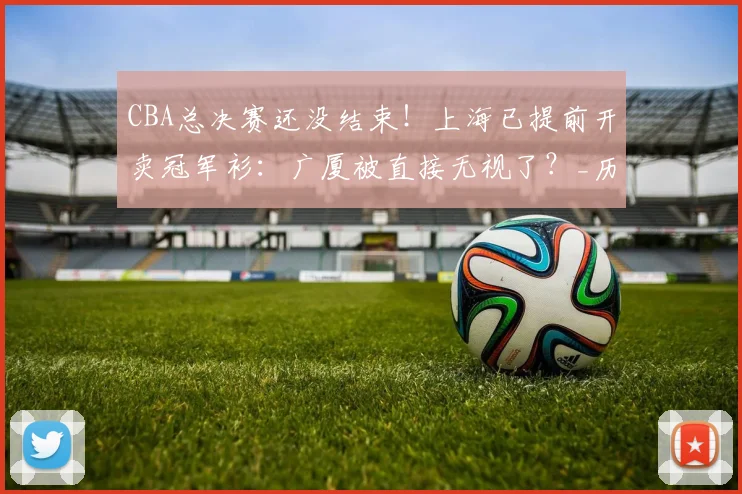 CBA总决赛还没结束！上海已提前开卖冠军衫：广厦被直接无视了？_历史_四川队_辽宁