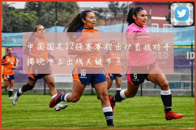 中国国足12强赛赛程出炉首战对手揭晓冲击出线关键节点