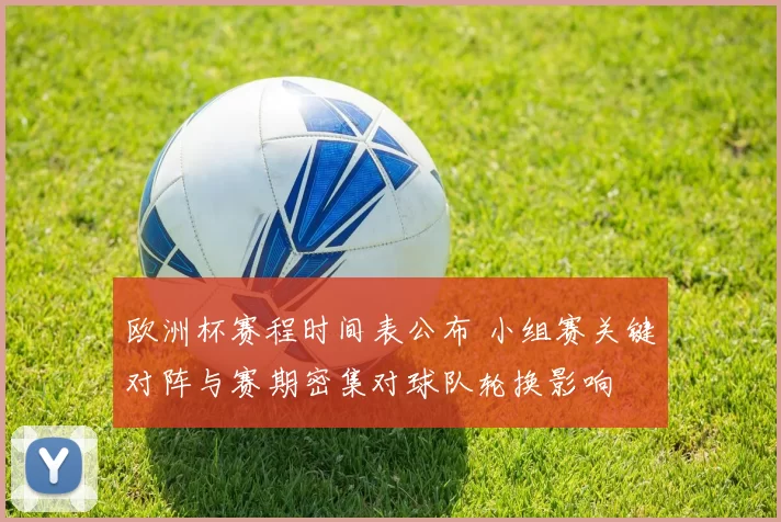 欧洲杯赛程时间表公布 小组赛关键对阵与赛期密集对球队轮换影响