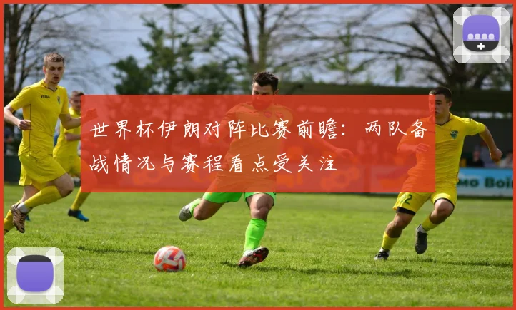 世界杯伊朗对阵比赛前瞻:两队备战情况与赛程看点受关注